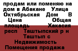 продам или поменяю на дом в Абакане › Улица ­ Октябрьская › Дом ­ 83В › Цена ­ 3 000 000 › Общая площадь ­ 305 - Хакасия респ., Таштыпский р-н, Таштып с. Недвижимость » Помещения продажа   